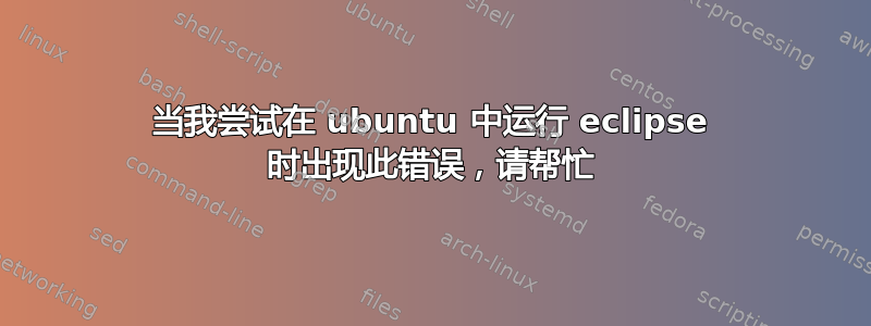 当我尝试在 ubuntu 中运行 eclipse 时出现此错误，请帮忙