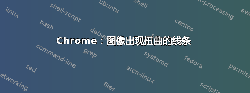 Chrome：图像出现扭曲的线条