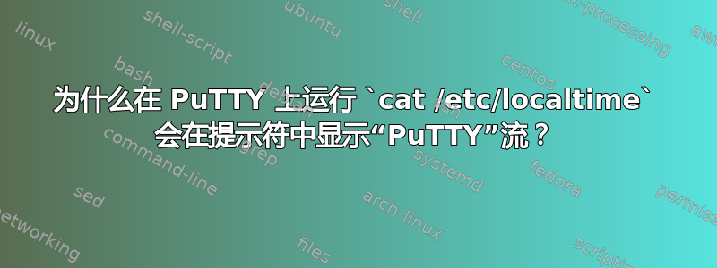 为什么在 PuTTY 上运行 `cat /etc/localtime` 会在提示符中显示“PuTTY”流？