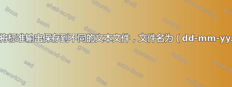 如何每天将标准输出保存到不同的文本文件，文件名为（dd-mm-yy.txt）？