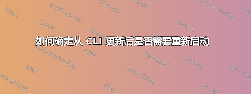 如何确定从 CLI 更新后是否需要重新启动 