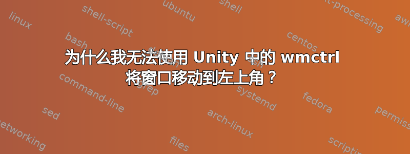 为什么我无法使用 Unity 中的 wmctrl 将窗口移动到左上角？