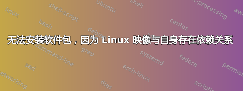 无法安装软件包，因为 Linux 映像与自身存在依赖关系