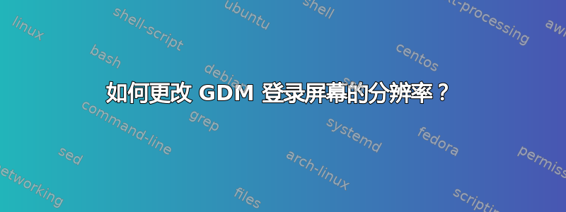 如何更改 GDM 登录屏幕的分辨率？