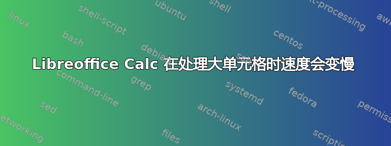 Libreoffice Calc 在处理大单元格时速度会变慢