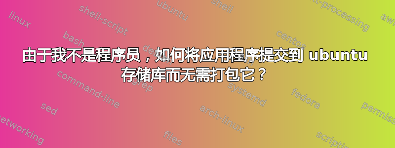 由于我不是程序员，如何将应用程序提交到 ubuntu 存储库而无需打包它？