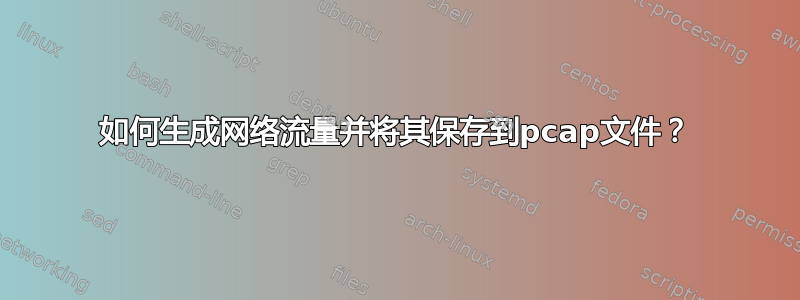 如何生成网络流量并将其保存到pcap文件？