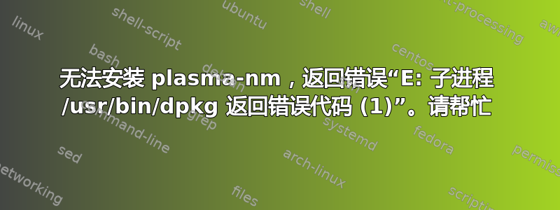 无法安装 plasma-nm，返回错误“E: 子进程 /usr/bin/dpkg 返回错误代码 (1)”。请帮忙