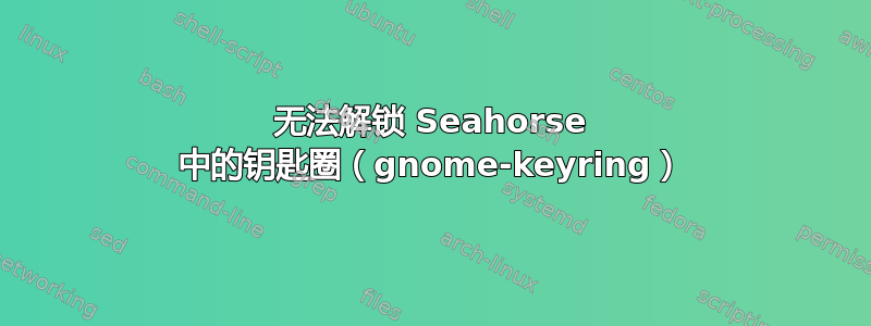 无法解锁 Seahorse 中的钥匙圈（gnome-keyring）