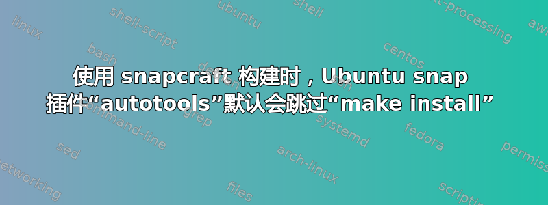 使用 snapcraft 构建时，Ubuntu snap 插件“autotools”默认会跳过“make install”