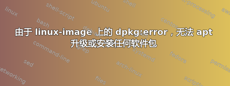 由于 linux-image 上的 dpkg:error，无法 apt 升级或安装任何软件包