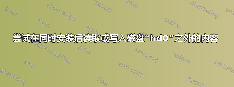 尝试在同时安装后读取或写入磁盘“hd0”之外的内容