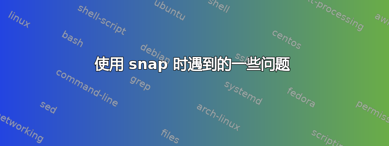 使用 snap 时遇到的一些问题