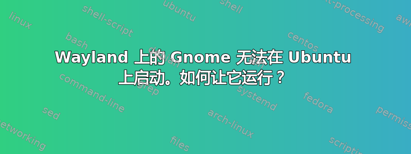 Wayland 上的 Gnome 无法在 Ubuntu 上启动。如何让它运行？