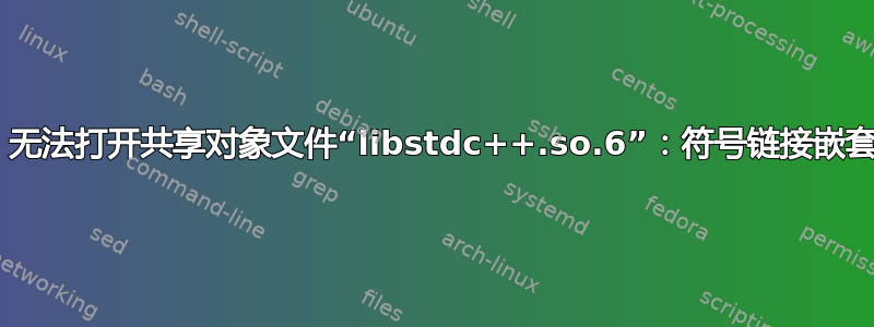 mv：无法打开共享对象文件“libstdc++.so.6”：符号链接嵌套太大