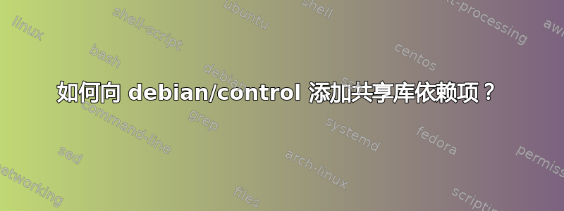 如何向 debian/control 添加共享库依赖项？