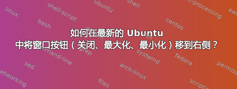 如何在最新的 Ubuntu 中将窗口按钮（关闭、最大化、最小化）移到右侧？