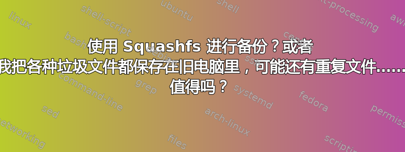 使用 Squashfs 进行备份？或者 tar.gz？（我把各种垃圾文件都保存在旧电脑里，可能还有重复文件……squashfs 值得吗？