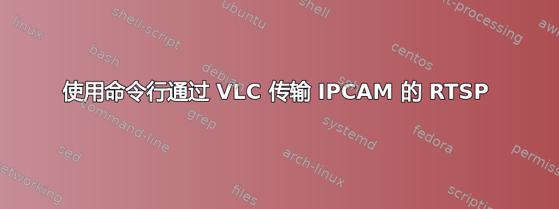 使用命令行通过 VLC 传输 IPCAM 的 RTSP