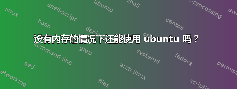 没有内存的情况下还能使用 ubuntu 吗？