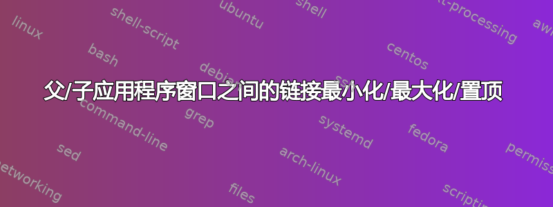 父/子应用程序窗口之间的链接最小化/最大化/置顶