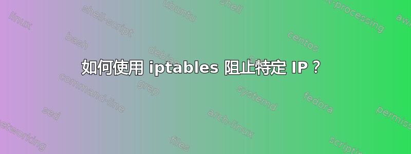 如何使用 iptables 阻止特定 IP？