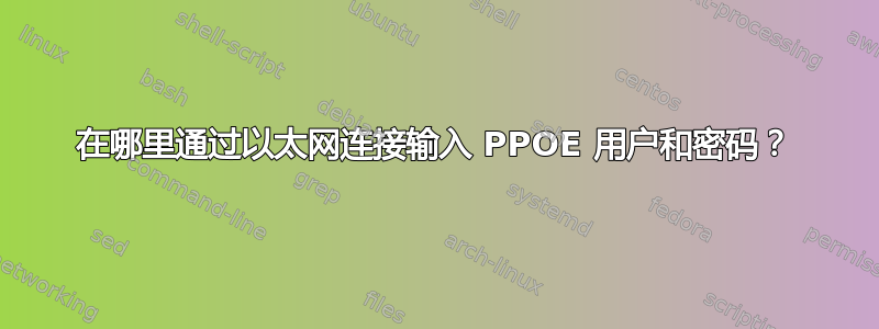 在哪里通过以太网连接输入 PPOE 用户和密码？