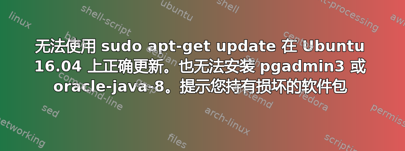 无法使用 sudo apt-get update 在 Ubuntu 16.04 上正确更新。也无法安装 pgadmin3 或 oracle-java-8。提示您持有损坏的软件包