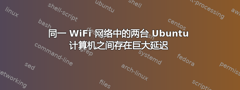 同一 WiFi 网络中的两台 Ubuntu 计算机之间存在巨大延迟