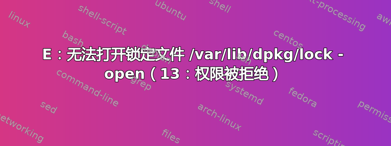 E：无法打开锁定文件 /var/lib/dpkg/lock - open（13：权限被拒绝）