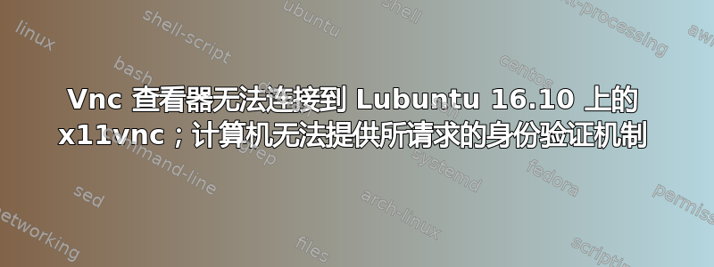 Vnc 查看器无法连接到 Lubuntu 16.10 上的 x11vnc；计算机无法提供所请求的身份验证机制