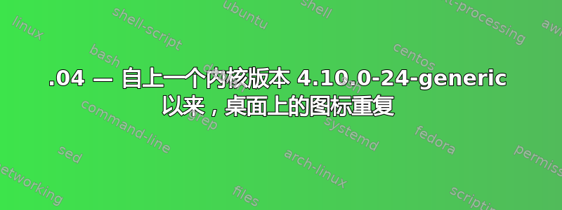 17.04 — 自上一个内核版本 4.10.0-24-generic 以来，桌面上的图标重复