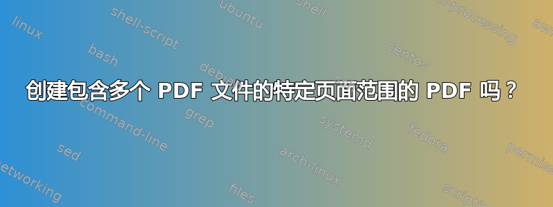 创建包含多个 PDF 文件的特定页面范围的 PDF 吗？