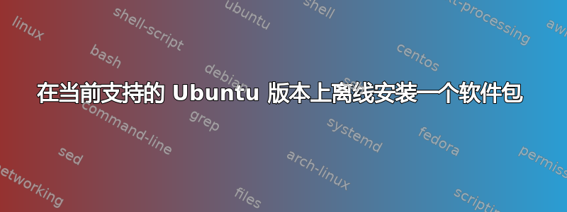 在当前支持的 Ubuntu 版本上离线安装一个软件包