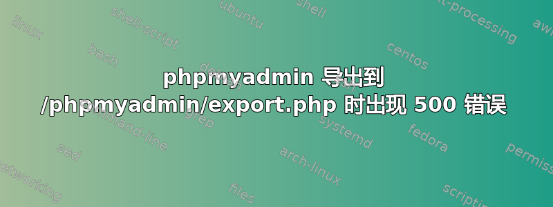 phpmyadmin 导出到 /phpmyadmin/export.php 时出现 500 错误