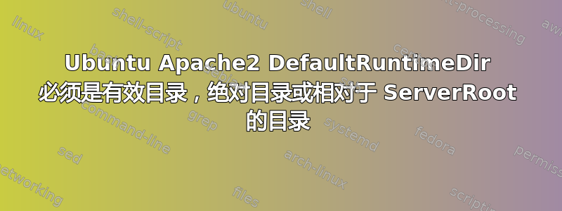 Ubuntu Apache2 DefaultRuntimeDir 必须是有效目录，绝对目录或相对于 ServerRoot 的目录