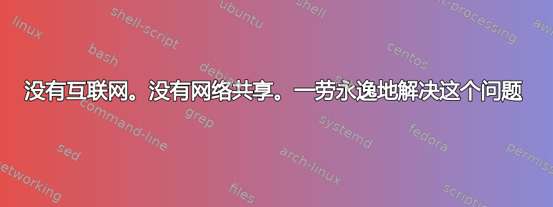 没有互联网。没有网络共享。一劳永逸地解决这个问题