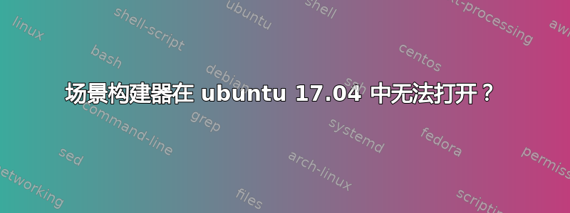 场景构建器在 ubuntu 17.04 中无法打开？