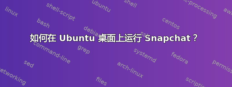 如何在 Ubuntu 桌面上运行 Snapchat？