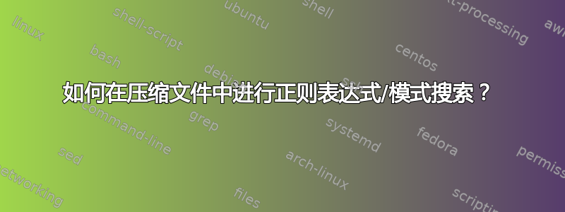 如何在压缩文件中进行正则表达式/模式搜索？