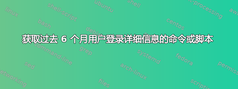 获取过去 6 个月用户登录详细信息的命令或脚本