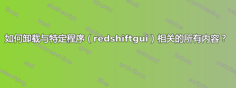 如何卸载与特定程序（redshiftgui）相关的所有内容？