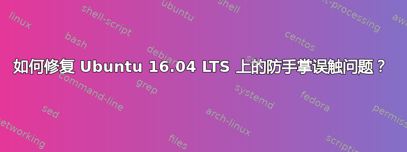 如何修复 Ubuntu 16.04 LTS 上的防手掌误触问题？