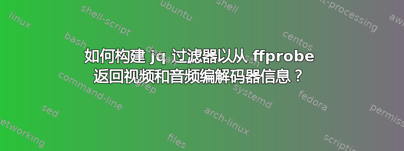 如何构建 jq 过滤器以从 ffprobe 返回视频和音频编解码器信息？