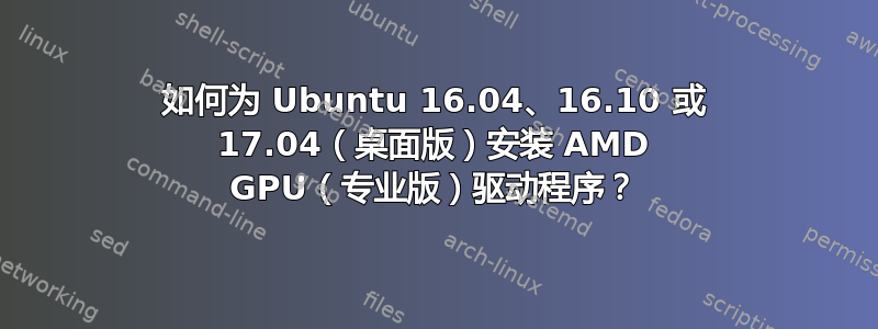 如何为 Ubuntu 16.04、16.10 或 17.04（桌面版）安装 AMD GPU（专业版）驱动程序？