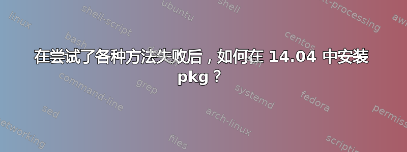 在尝试了各种方法失败后，如何在 14.04 中安装 pkg？