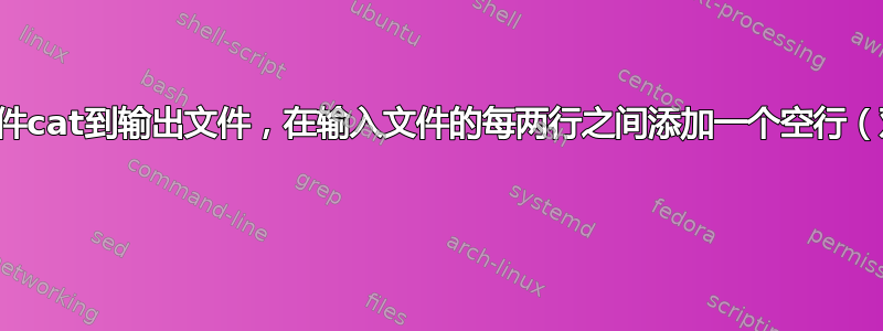 如何将输入文件cat到输出文件，在输入文件的每两行之间添加一个空行（双倍行距）？ 