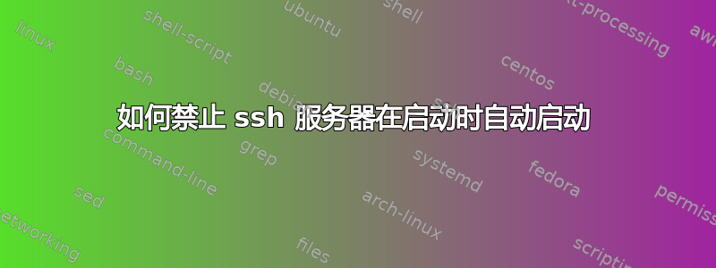 如何禁止 ssh 服务器在启动时自动启动