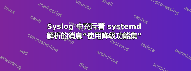 Syslog 中充斥着 systemd 解析的消息“使用降级功能集”