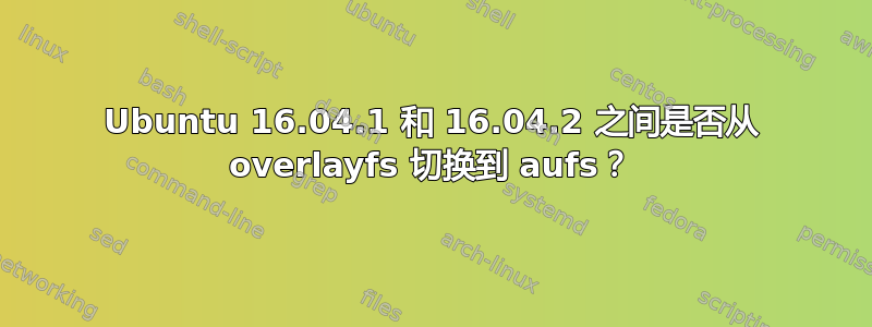 Ubuntu 16.04.1 和 16.04.2 之间是否从 overlayfs 切换到 aufs？